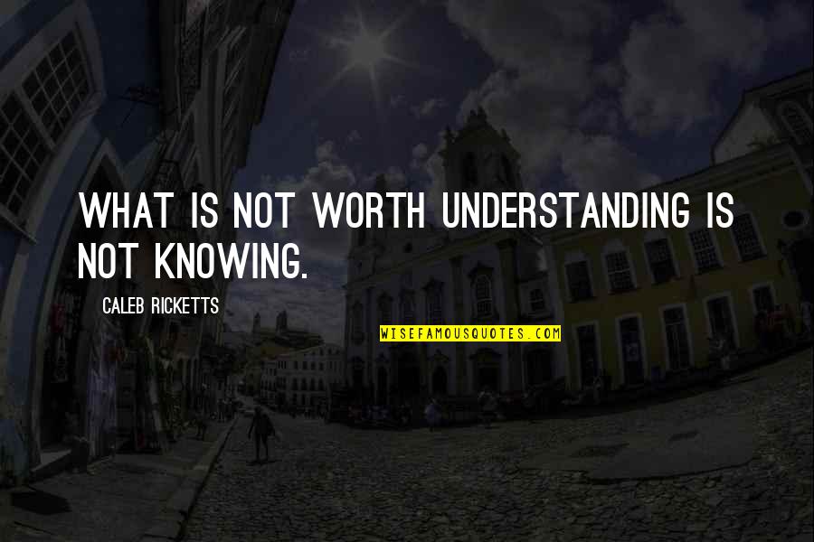 Ricketts Quotes By Caleb Ricketts: What is not worth understanding is not knowing. Ricketts Quotes By Caleb Ricketts: What is not worth understanding is not knowing.