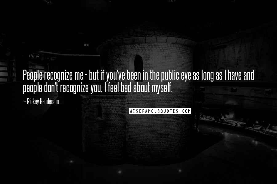 Rickey Henderson quotes: People recognize me - but if you've been in the public eye as long as I have and people don't recognize you, I feel bad about myself. Rickey Henderson quotes: People recognize me - but if you've been in the public eye as long as I have and people don't recognize you, I feel bad about myself.