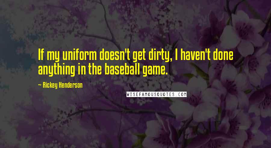Rickey Henderson quotes: If my uniform doesn't get dirty, I haven't done anything in the baseball game.