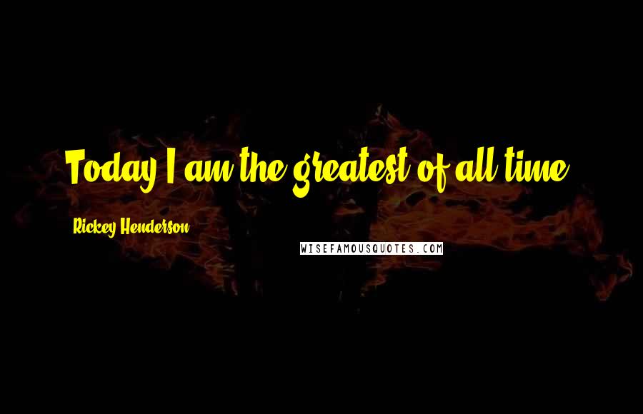 Rickey Henderson quotes: Today I am the greatest of all time.