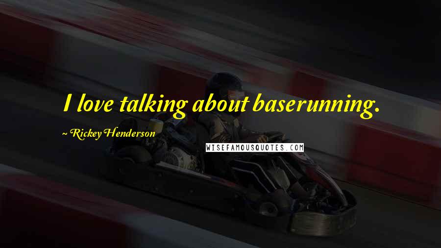 Rickey Henderson quotes: I love talking about baserunning.