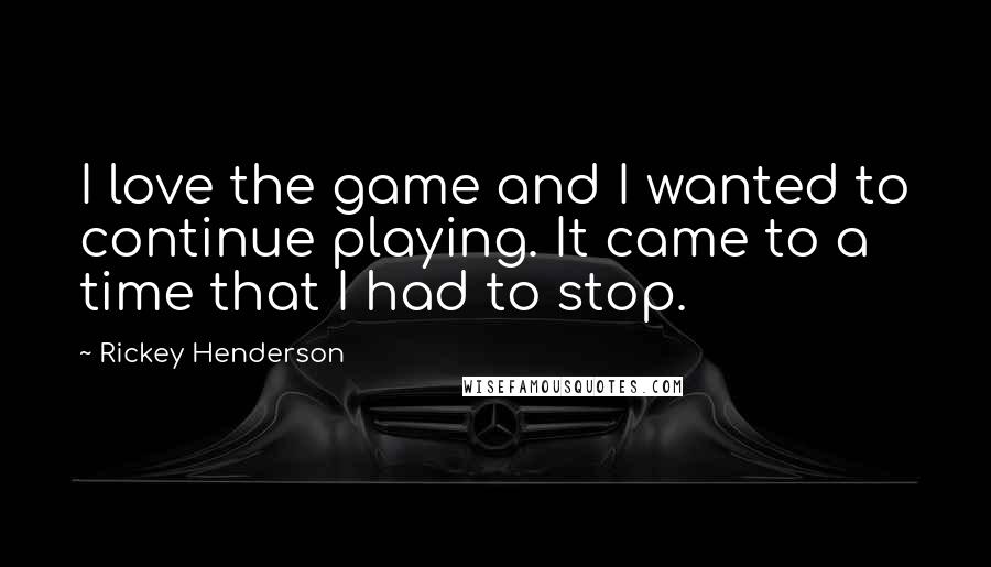 Rickey Henderson quotes: I love the game and I wanted to continue playing. It came to a time that I had to stop.