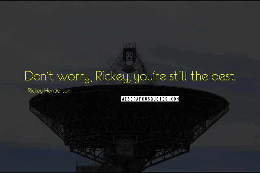 Rickey Henderson quotes: Don't worry, Rickey, you're still the best.