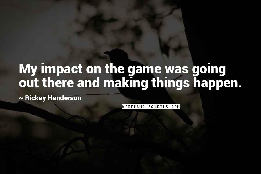 Rickey Henderson quotes: My impact on the game was going out there and making things happen.