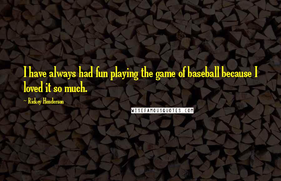 Rickey Henderson quotes: I have always had fun playing the game of baseball because I loved it so much.