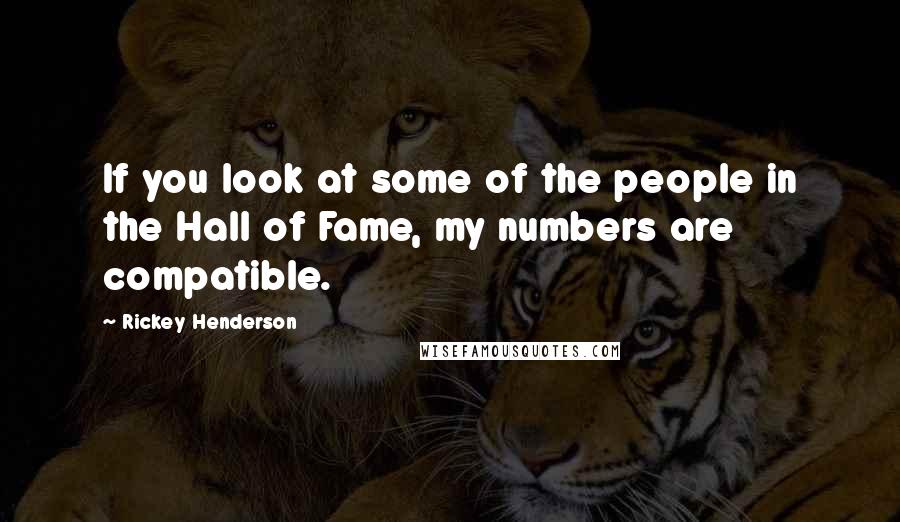 Rickey Henderson quotes: If you look at some of the people in the Hall of Fame, my numbers are compatible.