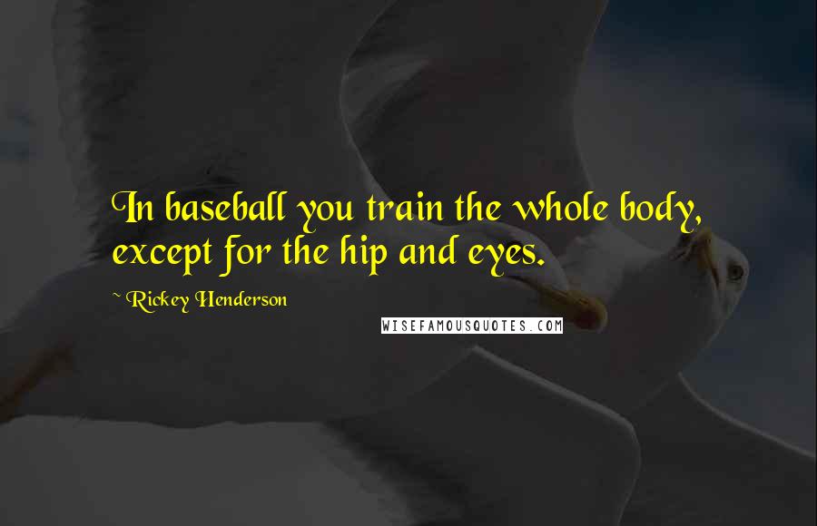 Rickey Henderson quotes: In baseball you train the whole body, except for the hip and eyes.