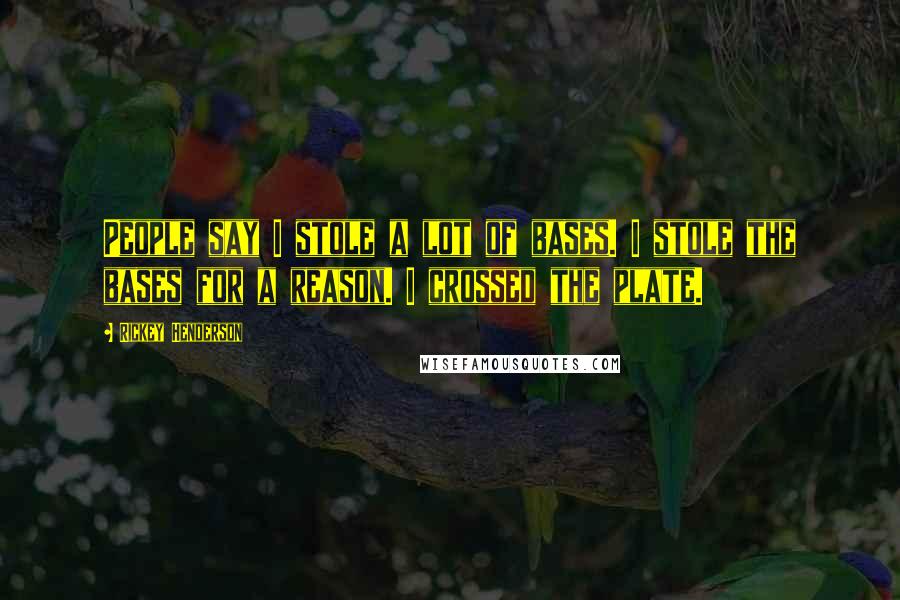 Rickey Henderson quotes: People say I stole a lot of bases. I stole the bases for a reason. I crossed the plate.