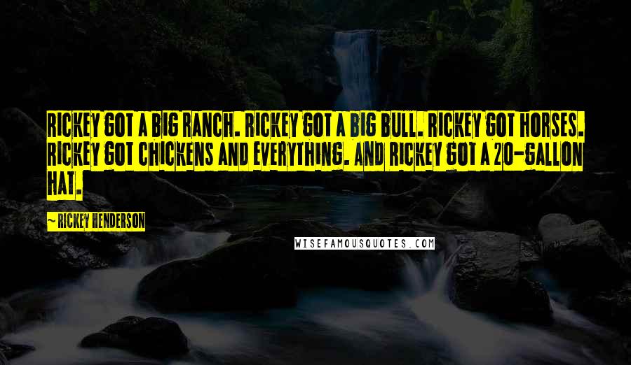Rickey Henderson quotes: Rickey got a big ranch. Rickey got a big bull. Rickey got horses. Rickey got chickens and everything. And Rickey got a 20-gallon hat. Rickey Henderson quotes: Rickey got a big ranch. Rickey got a big bull. Rickey got horses. Rickey got chickens and everything. And Rickey got a 20-gallon hat.