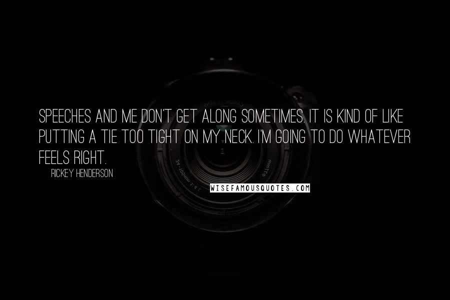 Rickey Henderson quotes: Speeches and me don't get along sometimes. It is kind of like putting a tie too tight on my neck. I'm going to do whatever feels right.
