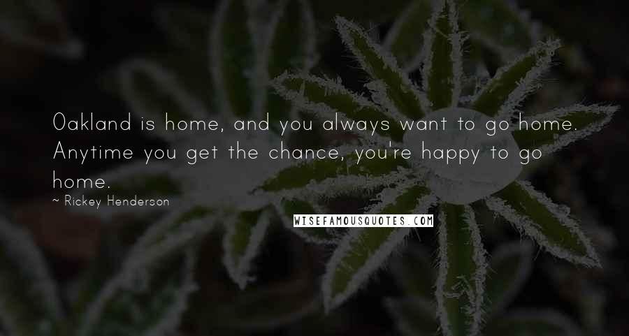 Rickey Henderson quotes: Oakland is home, and you always want to go home. Anytime you get the chance, you're happy to go home. Rickey Henderson quotes: Oakland is home, and you always want to go home. Anytime you get the chance, you're happy to go home.