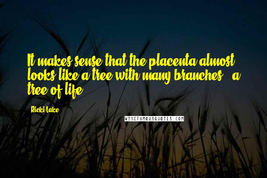 Ricki Lake quotes: It makes sense that the placenta almost looks like a tree with many branches - a tree of life.