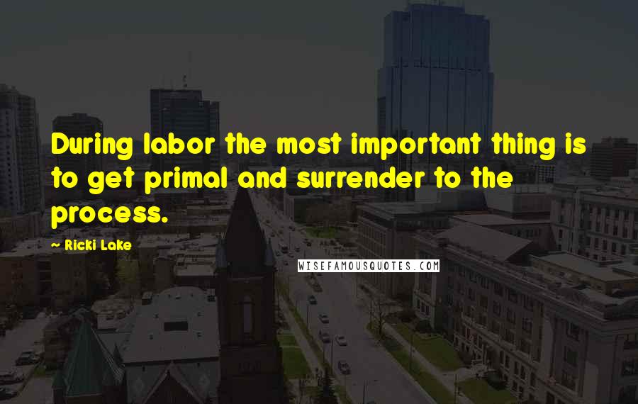 Ricki Lake quotes: During labor the most important thing is to get primal and surrender to the process.