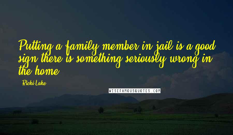 Ricki Lake quotes: Putting a family member in jail is a good sign there is something seriously wrong in the home.