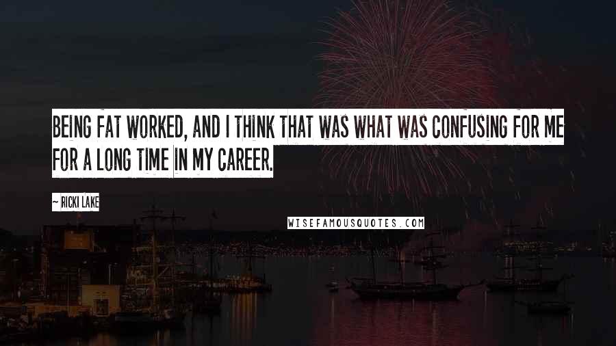 Ricki Lake quotes: Being fat worked, and I think that was what was confusing for me for a long time in my career.