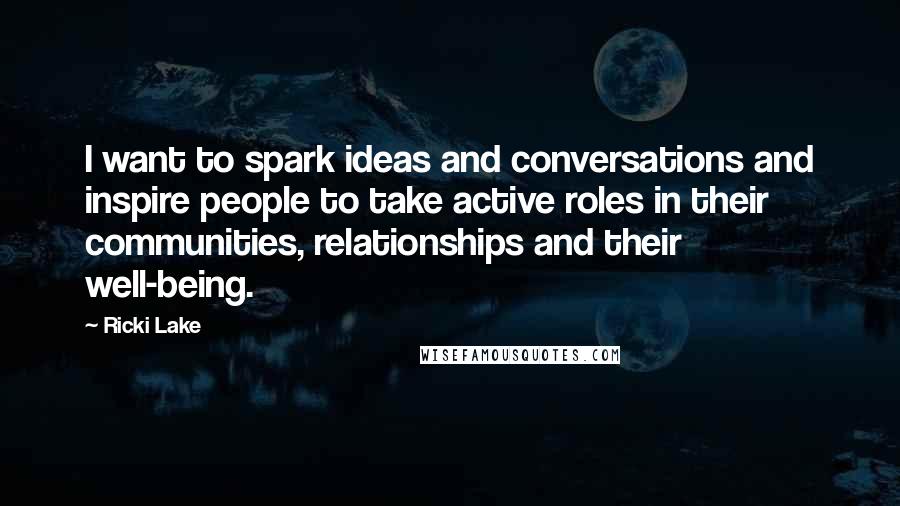 Ricki Lake quotes: I want to spark ideas and conversations and inspire people to take active roles in their communities, relationships and their well-being.