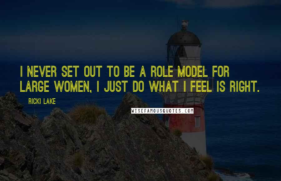 Ricki Lake quotes: I never set out to be a role model for large women, I just do what I feel is right.