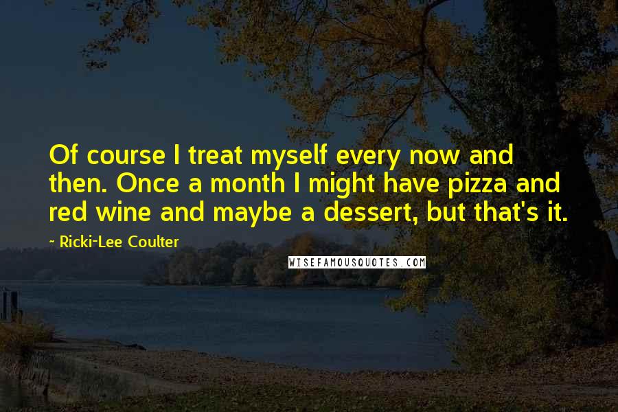 Ricki-Lee Coulter quotes: Of course I treat myself every now and then. Once a month I might have pizza and red wine and maybe a dessert, but that's it.