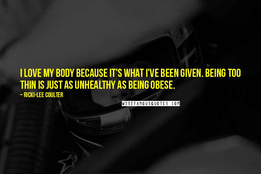Ricki-Lee Coulter quotes: I love my body because it's what I've been given. Being too thin is just as unhealthy as being obese. Ricki-Lee Coulter quotes: I love my body because it's what I've been given. Being too thin is just as unhealthy as being obese.