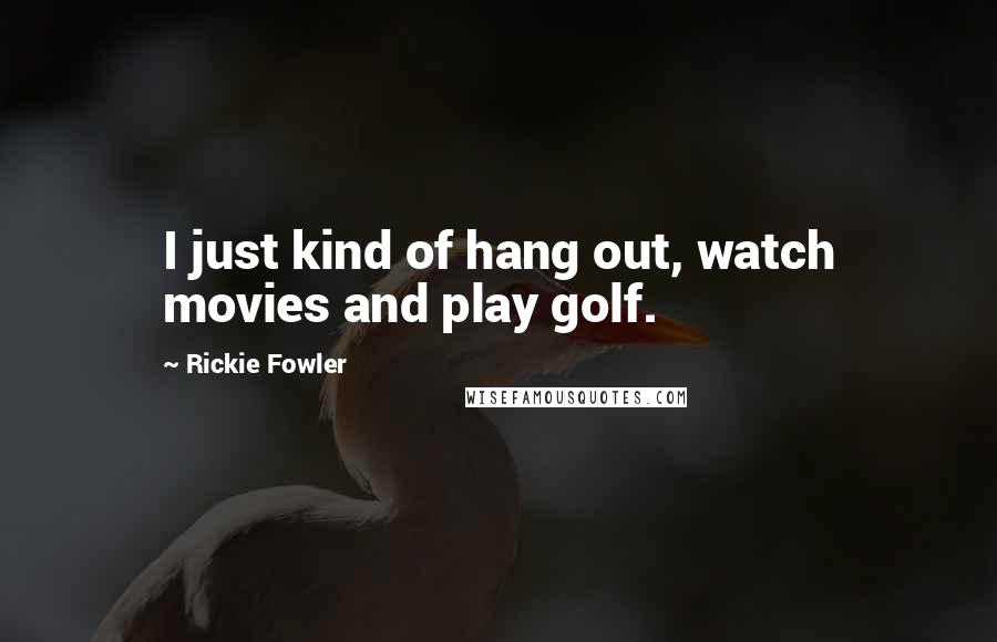 Rickie Fowler quotes: I just kind of hang out, watch movies and play golf.