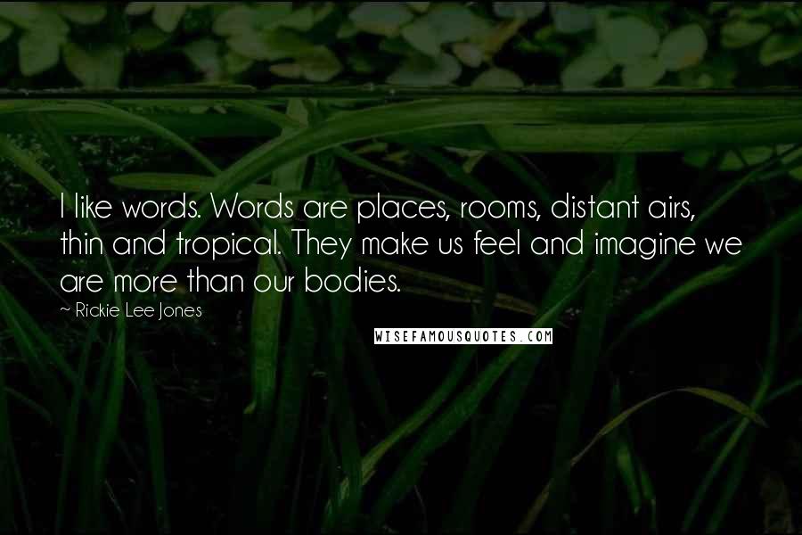 Rickie Lee Jones quotes: I like words. Words are places, rooms, distant airs, thin and tropical. They make us feel and imagine we are more than our bodies.
