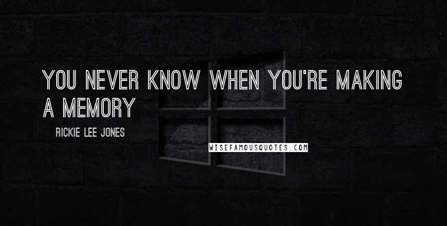 Rickie Lee Jones quotes: You never know when you're making a memory