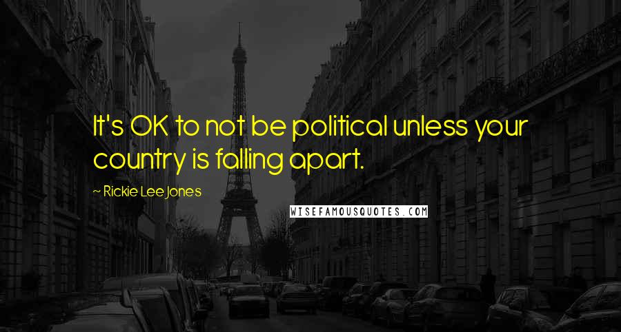Rickie Lee Jones quotes: It's OK to not be political unless your country is falling apart.