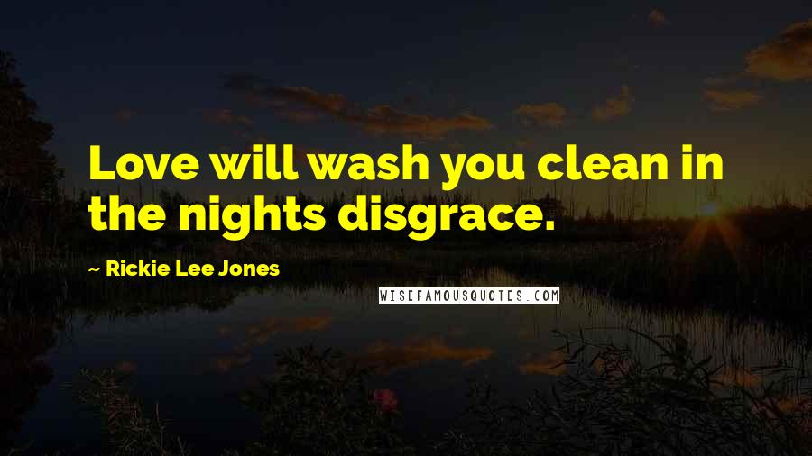 Rickie Lee Jones quotes: Love will wash you clean in the nights disgrace.
