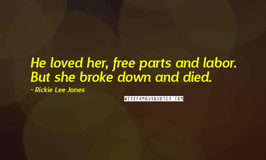 Rickie Lee Jones quotes: He loved her, free parts and labor. But she broke down and died.