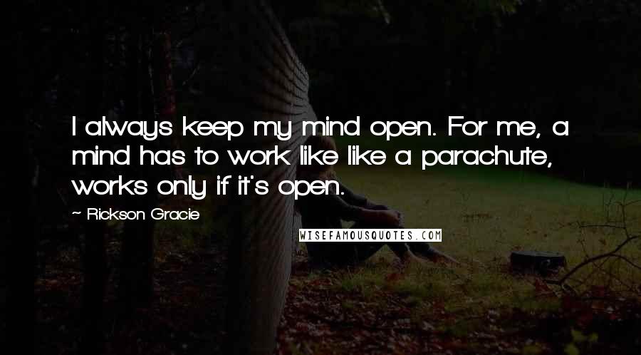Rickson Gracie quotes: I always keep my mind open. For me, a mind has to work like like a parachute, works only if it's open.