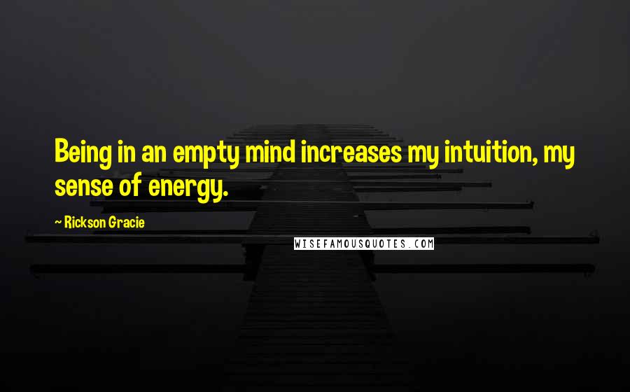 Rickson Gracie quotes: Being in an empty mind increases my intuition, my sense of energy.