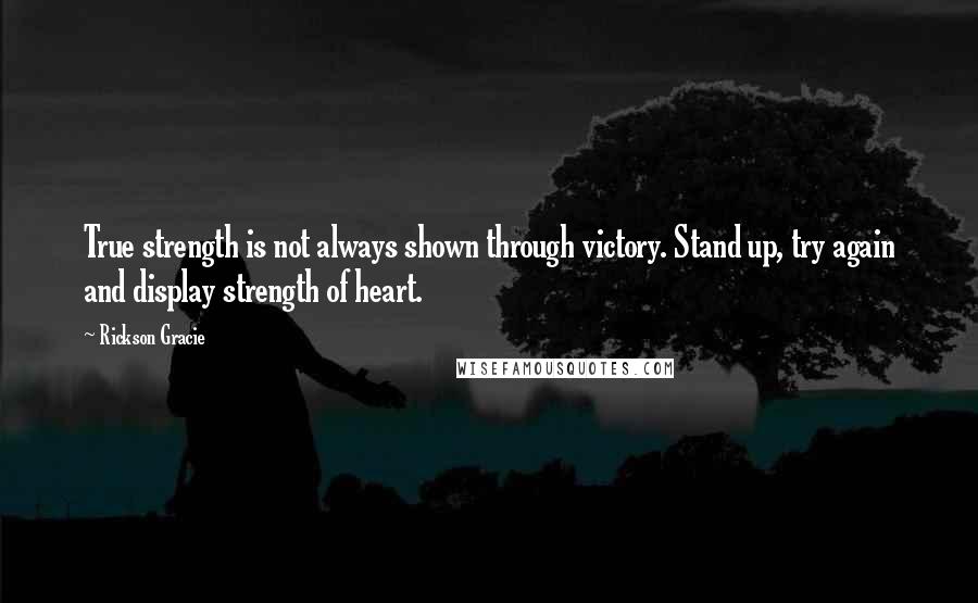 Rickson Gracie quotes: True strength is not always shown through victory. Stand up, try again and display strength of heart.