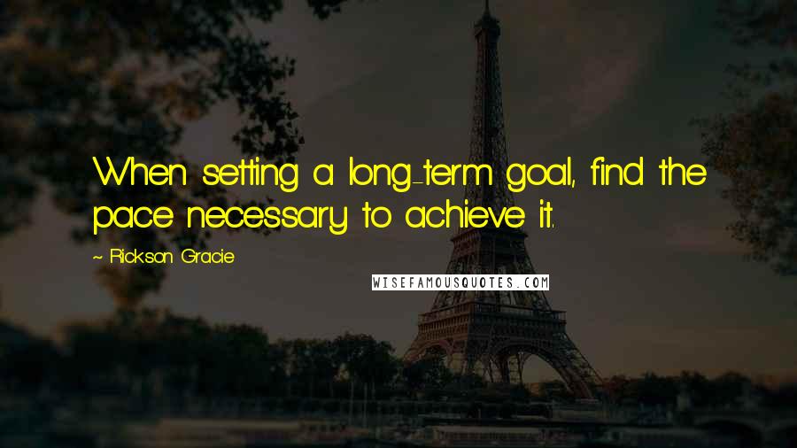 Rickson Gracie quotes: When setting a long-term goal, find the pace necessary to achieve it.