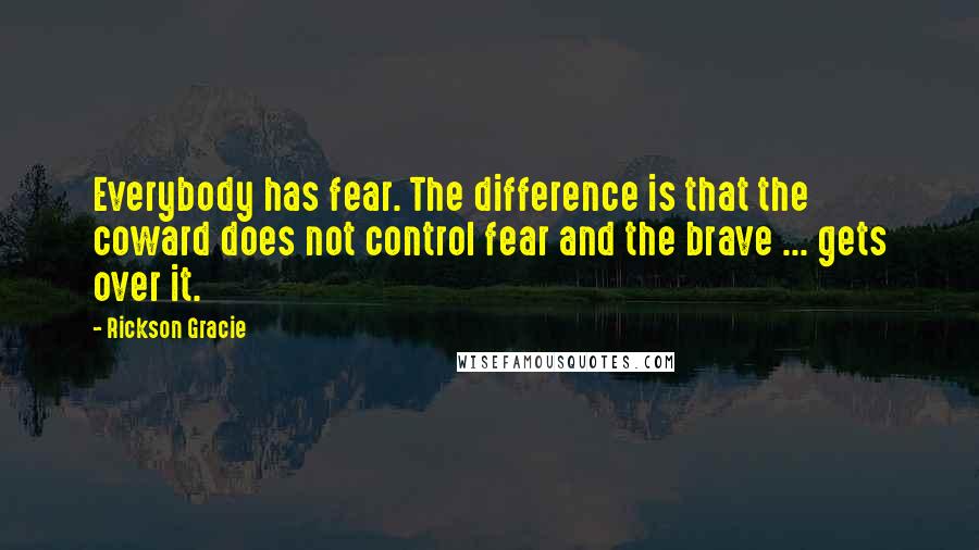 Rickson Gracie quotes: Everybody has fear. The difference is that the coward does not control fear and the brave ... gets over it.