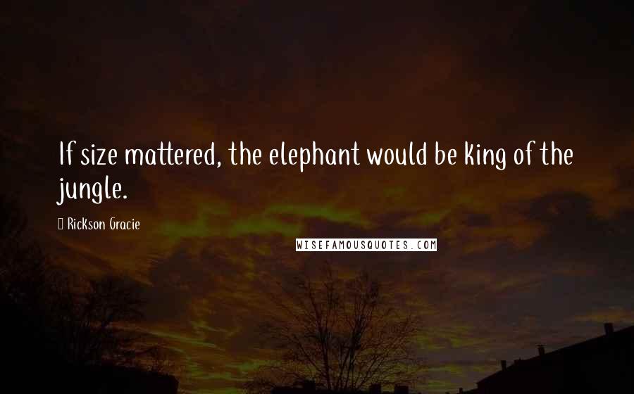 Rickson Gracie quotes: If size mattered, the elephant would be king of the jungle.