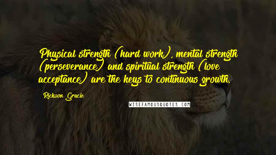 Rickson Gracie quotes: Physical strength (hard work), mental strength (perseverance) and spiritual strength (love & acceptance) are the keys to continuous growth.