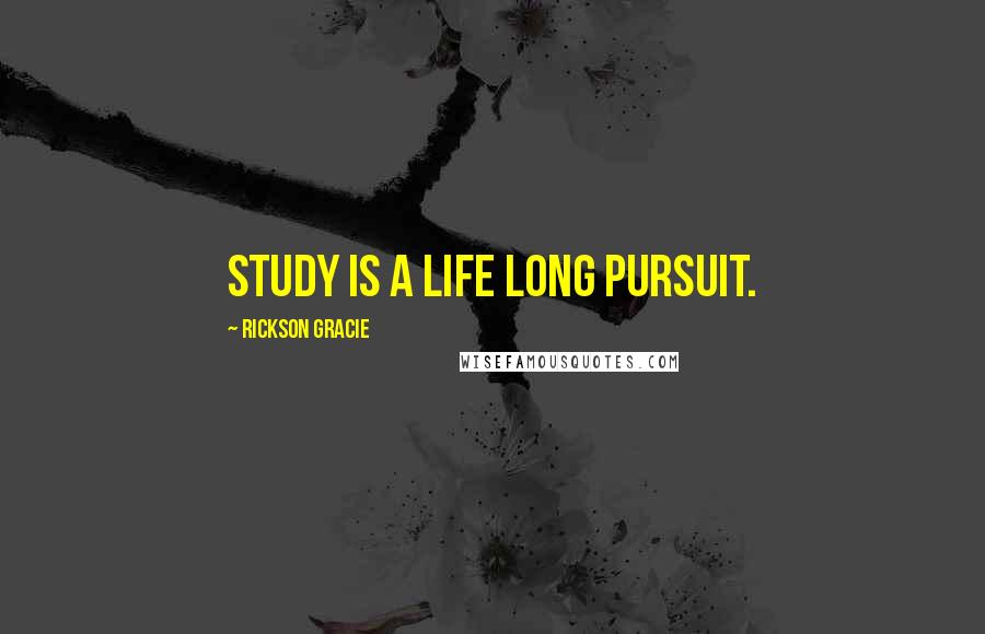 Rickson Gracie quotes: Study is a life long pursuit.