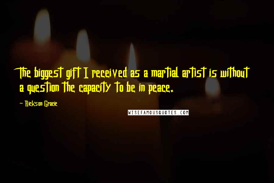 Rickson Gracie quotes: The biggest gift I received as a martial artist is without a question the capacity to be in peace.
