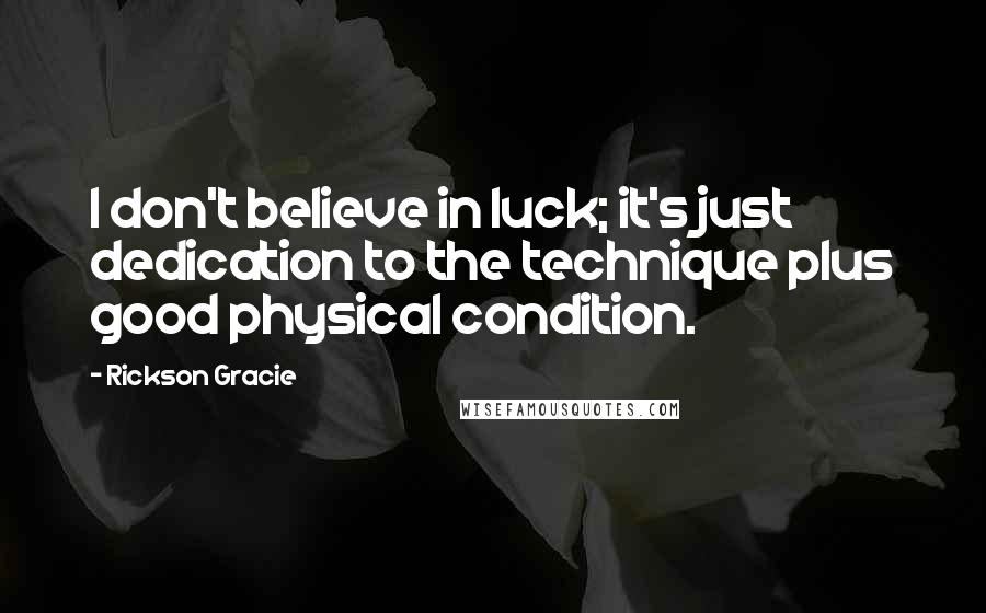 Rickson Gracie quotes: I don't believe in luck; it's just dedication to the technique plus good physical condition.