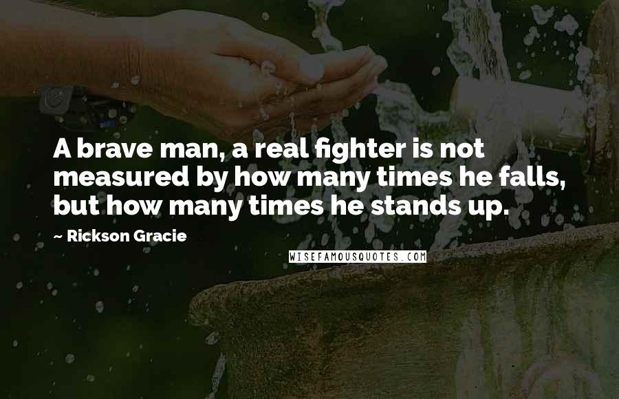 Rickson Gracie quotes: A brave man, a real fighter is not measured by how many times he falls, but how many times he stands up.