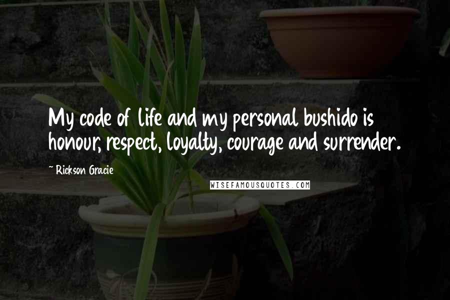 Rickson Gracie quotes: My code of life and my personal bushido is honour, respect, loyalty, courage and surrender.