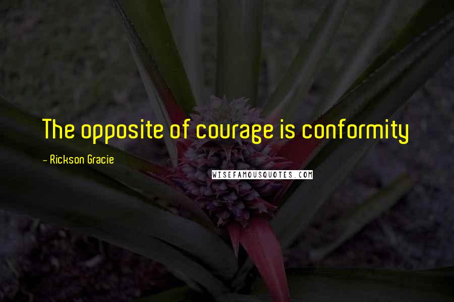 Rickson Gracie quotes: The opposite of courage is conformity