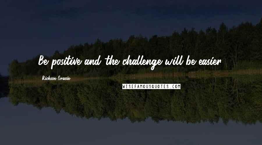 Rickson Gracie quotes: Be positive and the challenge will be easier.