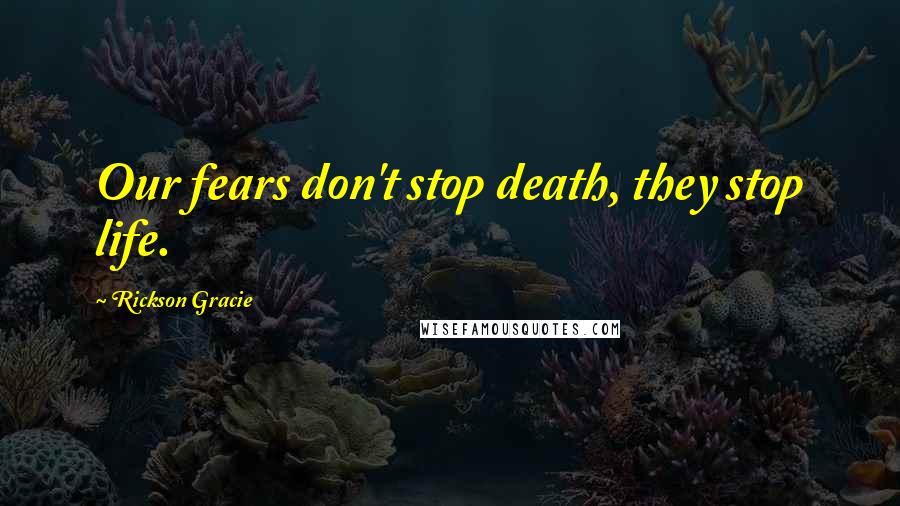 Rickson Gracie quotes: Our fears don't stop death, they stop life.