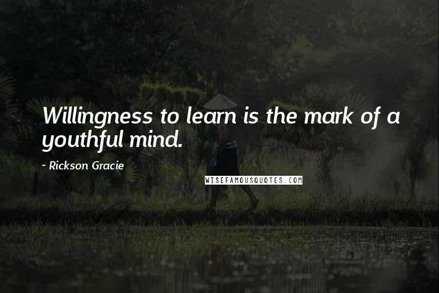 Rickson Gracie quotes: Willingness to learn is the mark of a youthful mind.