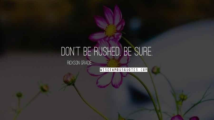 Rickson Gracie quotes: Don't be rushed, be sure.