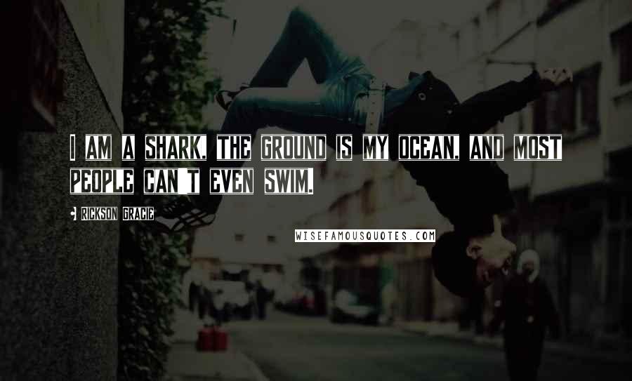 Rickson Gracie quotes: I am a shark, the ground is my ocean, and most people can't even swim.