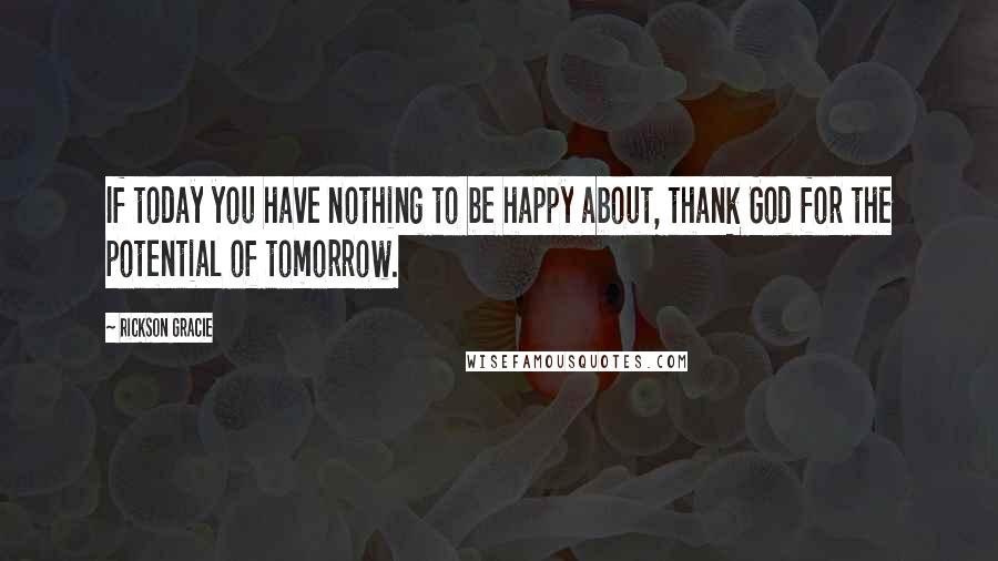 Rickson Gracie quotes: If today you have nothing to be happy about, thank God for the potential of tomorrow.