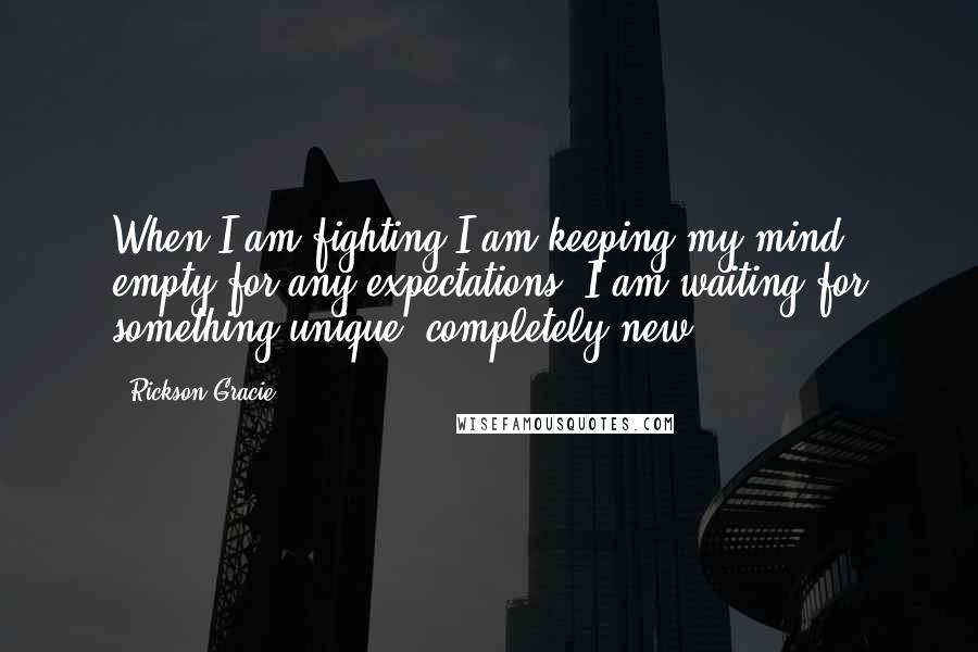 Rickson Gracie quotes: When I am fighting I am keeping my mind empty for any expectations. I am waiting for something unique, completely new.