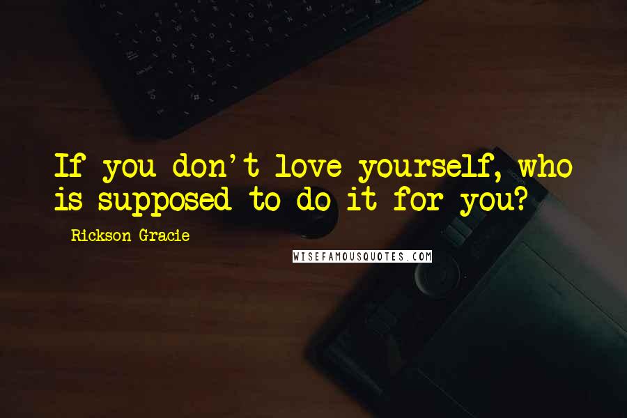 Rickson Gracie quotes: If you don't love yourself, who is supposed to do it for you?